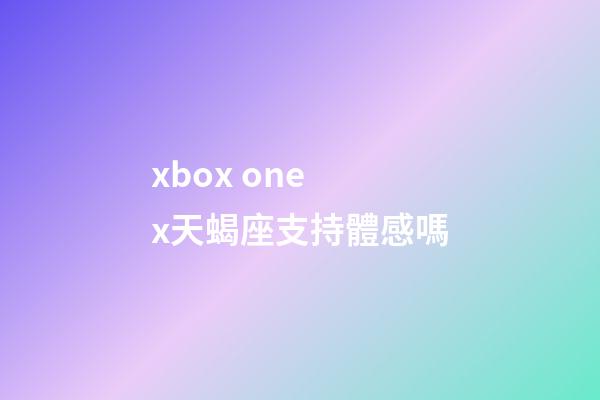 xbox one x天蝎座支持體感嗎-第1張-星座運勢-玄機派